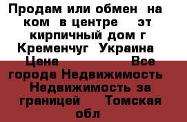 Продам или обмен (на 1-ком. в центре) 3-эт. кирпичный дом г. Кременчуг, Украина › Цена ­ 6 000 000 - Все города Недвижимость » Недвижимость за границей   . Томская обл.